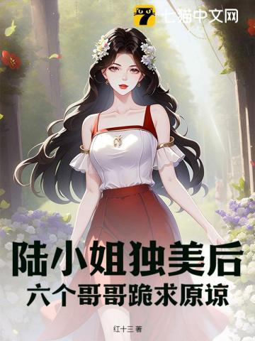 陆小姐独美后六个哥哥跪求原谅完整版短剧